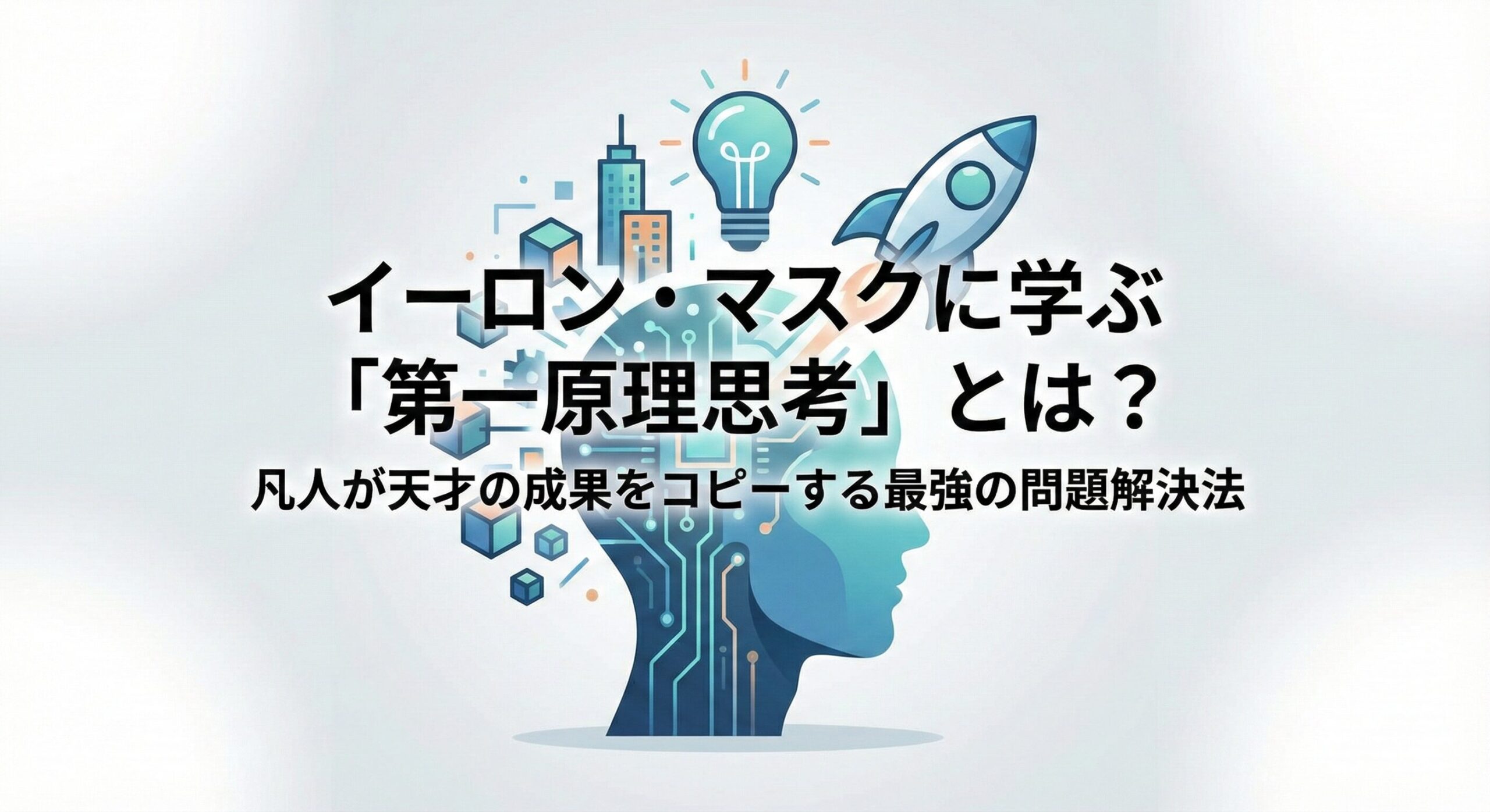 イーロン・マスクに学ぶ「第一原理思考」とは?凡人が天才の成果をコピーする最強の問題解決法