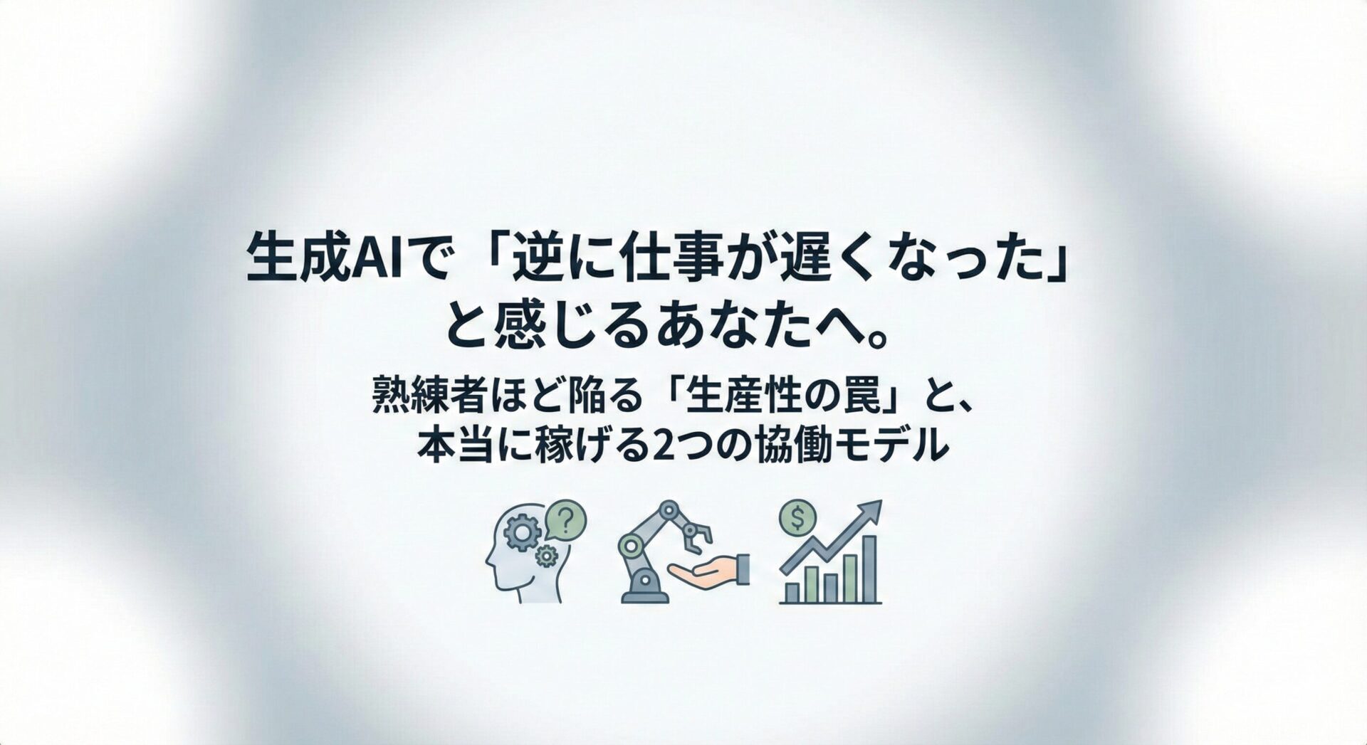 生成AIで「逆に仕事が遅くなった」と感じるあなたへ。熟練者ほど陥る「生産性の罠」と、本当に稼げる2つの協働モデル