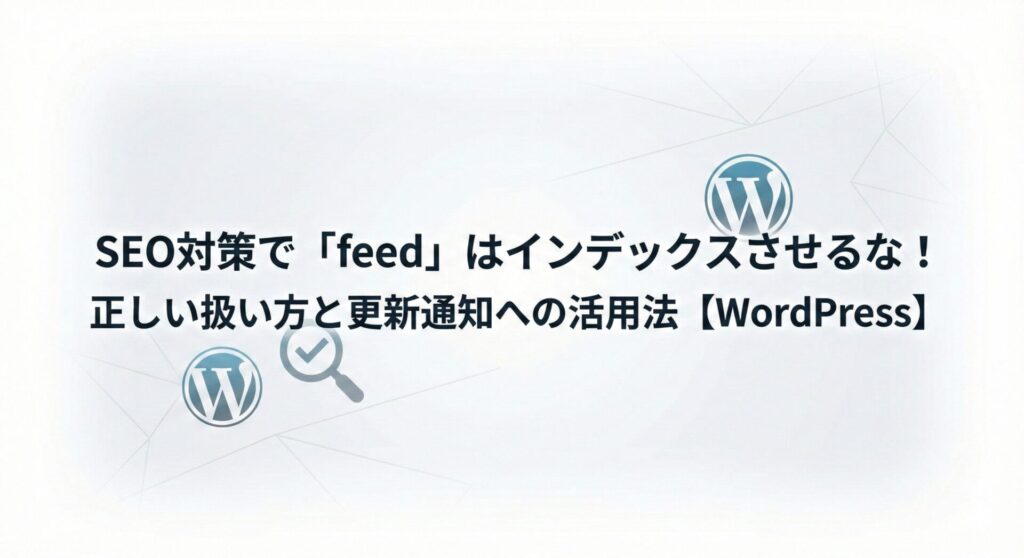 SEO対策で「feed」はインデックスさせるな!正しい扱い方と更新通知への活用法
