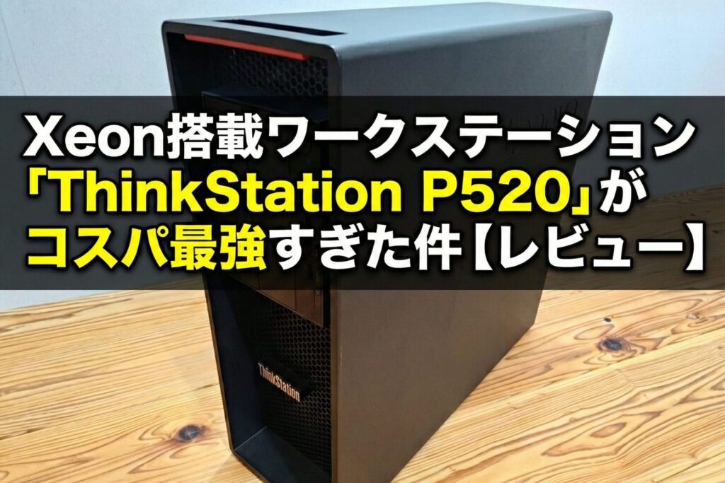 中古で4万円!?Xeon搭載ワークステーション「ThinkStation P520」がコスパ最強すぎた件【レビュー】